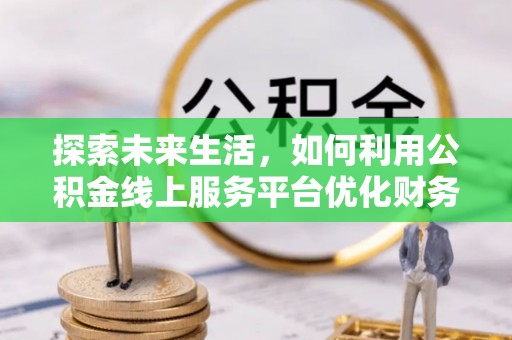台江探索未来生活，如何利用公积金线上服务平台优化财务管理