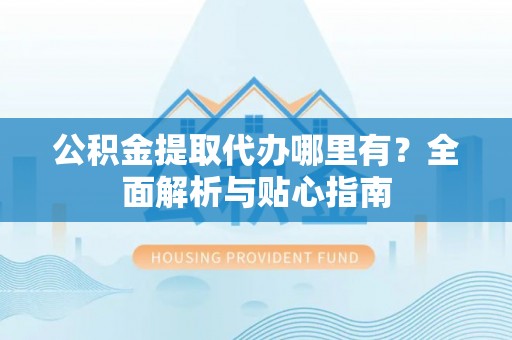 台江公积金提取代办哪里有？全面解析与贴心指南