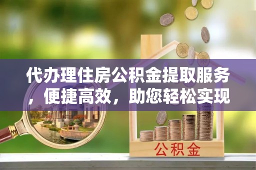 台江代办理住房公积金提取服务，便捷高效，助您轻松实现资金规划