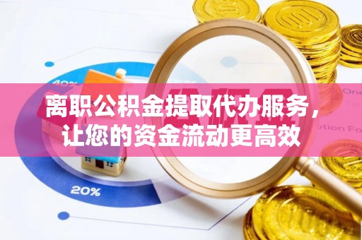 台江离职公积金提取代办服务，让您的资金流动更高效