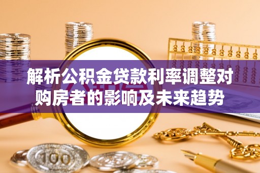 台江解析公积金贷款利率调整对购房者的影响及未来趋势