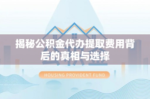 台江揭秘公积金代办提取费用背后的真相与选择