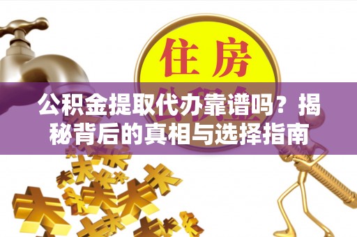 台江公积金提取代办靠谱吗？揭秘背后的真相与选择指南