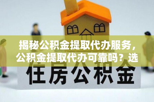 台江揭秘公积金提取代办服务，公积金提取代办可靠吗？选择需谨慎