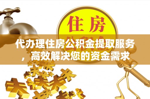 台江代办理住房公积金提取服务，高效解决您的资金需求