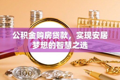 台江公积金购房贷款，实现安居梦想的智慧之选