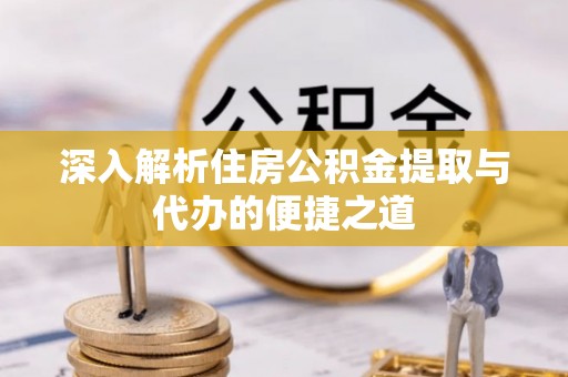 台江深入解析住房公积金提取与代办的便捷之道