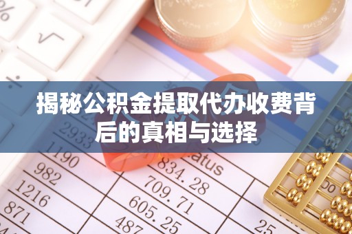 台江揭秘公积金提取代办收费背后的真相与选择