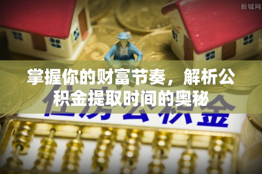 台江掌握你的财富节奏，解析公积金提取时间的奥秘