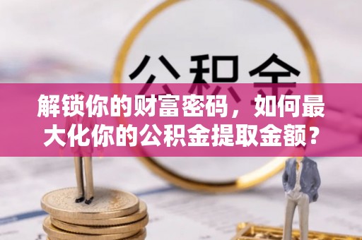 台江解锁你的财富密码，如何最大化你的公积金提取金额？
