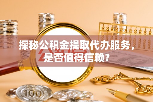 台江探秘公积金提取代办服务，是否值得信赖？