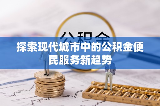 台江探索现代城市中的公积金便民服务新趋势