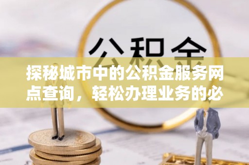 台江探秘城市中的公积金服务网点查询，轻松办理业务的必备指南