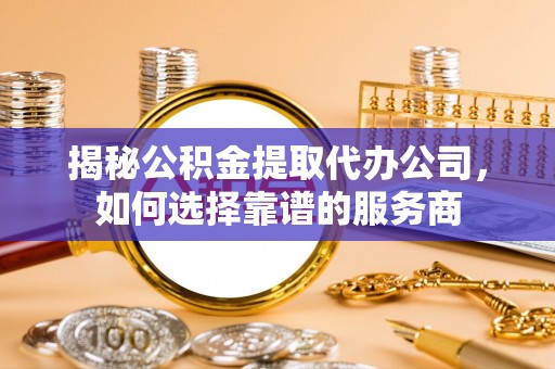 台江揭秘公积金提取代办公司，如何选择靠谱的服务商