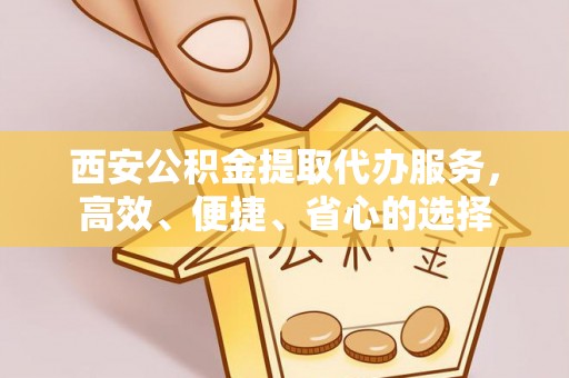台江西安公积金提取代办服务，高效、便捷、省心的选择