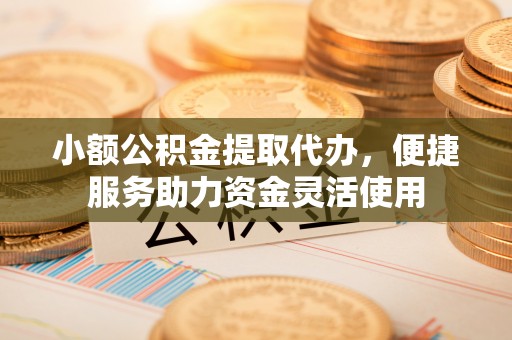 台江小额公积金提取代办，便捷服务助力资金灵活使用