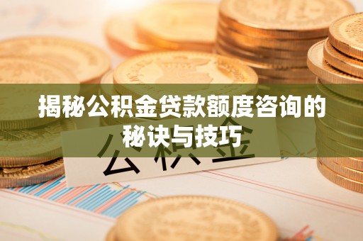 台江揭秘公积金贷款额度咨询的秘诀与技巧