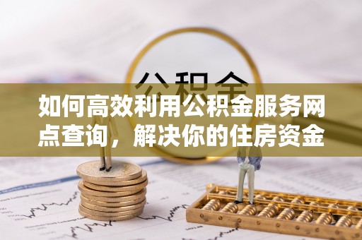 台江如何高效利用公积金服务网点查询，解决你的住房资金难题