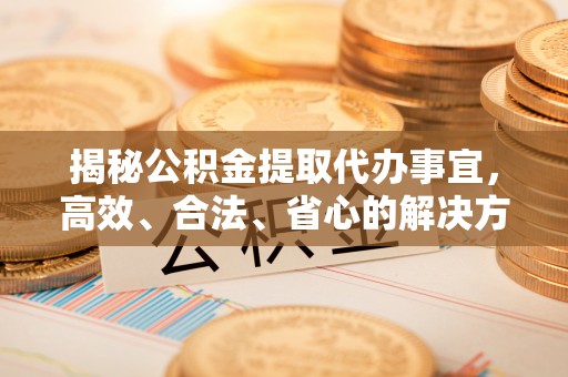 台江揭秘公积金提取代办事宜，高效、合法、省心的解决方案