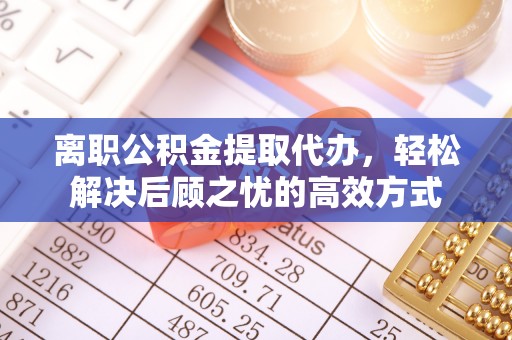 台江离职公积金提取代办，轻松解决后顾之忧的高效方式