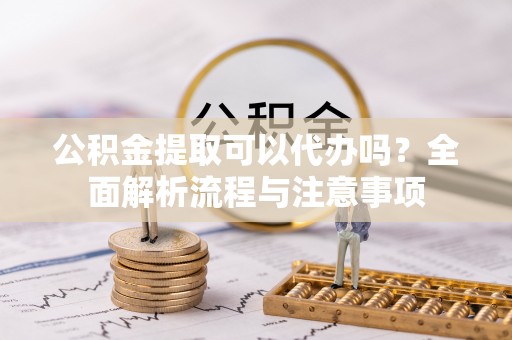 台江公积金提取可以代办吗？全面解析流程与注意事项