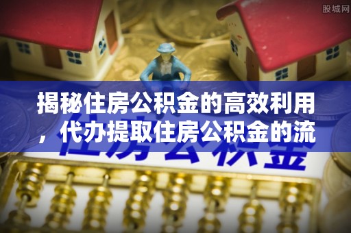 台江揭秘住房公积金的高效利用，代办提取住房公积金的流程与技巧