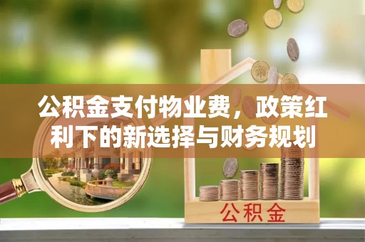 台江公积金支付物业费，政策红利下的新选择与财务规划