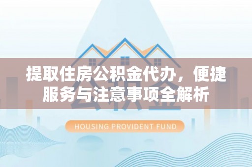 台江提取住房公积金代办，便捷服务与注意事项全解析