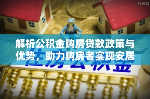 台江解析公积金购房贷款政策与优势，助力购房者实现安居梦想