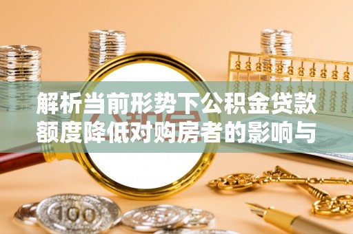 台江解析当前形势下公积金贷款额度降低对购房者的影响与应对策略