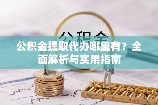 台江公积金提取代办哪里有？全面解析与实用指南