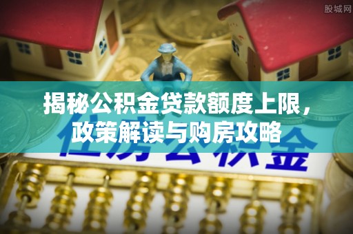 台江揭秘公积金贷款额度上限，政策解读与购房攻略