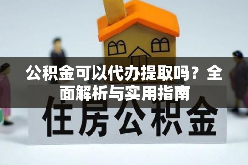 台江公积金可以代办提取吗？全面解析与实用指南