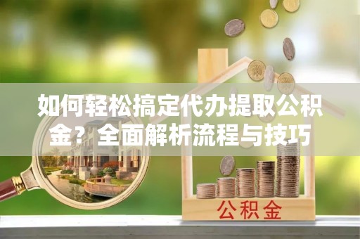台江如何轻松搞定代办提取公积金？全面解析流程与技巧
