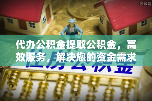 台江代办公积金提取公积金，高效服务，解决您的资金需求