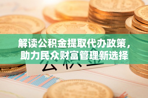 台江解读公积金提取代办政策，助力民众财富管理新选择