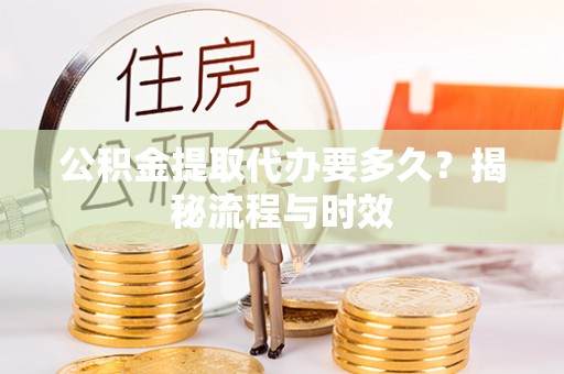 台江公积金提取代办要多久？揭秘流程与时效