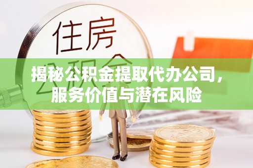 台江揭秘公积金提取代办公司，服务价值与潜在风险