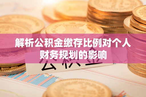 台江解析公积金缴存比例对个人财务规划的影响