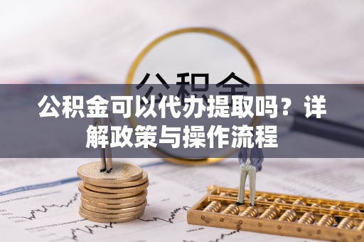 台江公积金可以代办提取吗？详解政策与操作流程