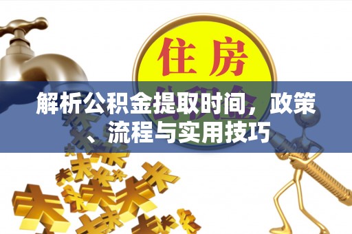 台江解析公积金提取时间，政策、流程与实用技巧