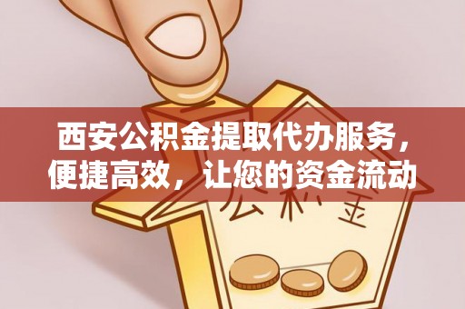 台江西安公积金提取代办服务，便捷高效，让您的资金流动无忧