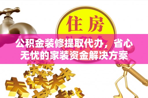 台江公积金装修提取代办，省心无忧的家装资金解决方案