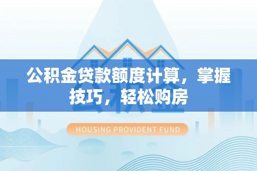 台江公积金贷款额度计算，掌握技巧，轻松购房