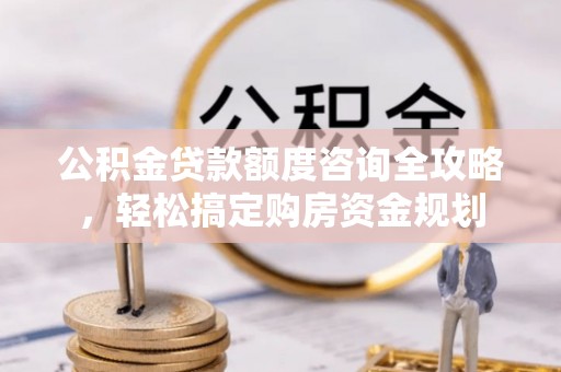 台江公积金贷款额度咨询全攻略，轻松搞定购房资金规划