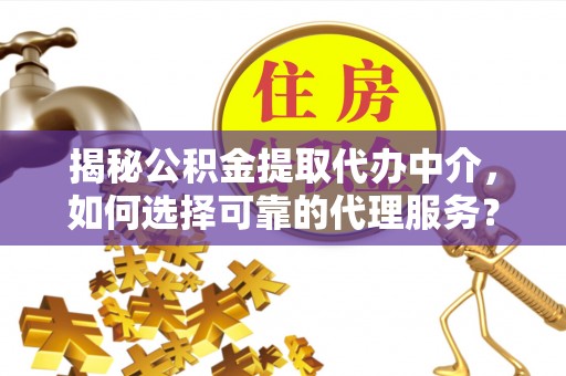 台江揭秘公积金提取代办中介，如何选择可靠的代理服务？