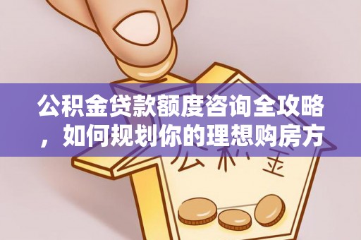 台江公积金贷款额度咨询全攻略，如何规划你的理想购房方案