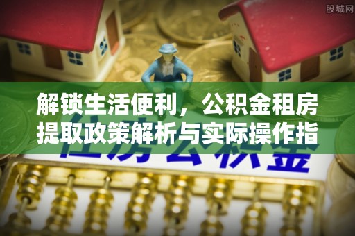 台江解锁生活便利，公积金租房提取政策解析与实际操作指南