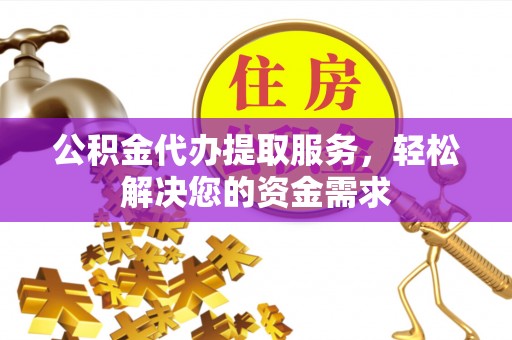 台江公积金代办提取服务，轻松解决您的资金需求