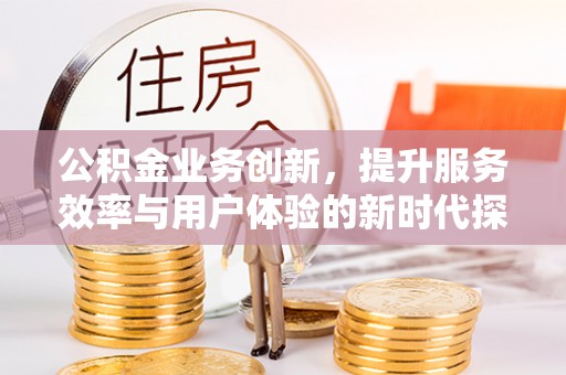 台江公积金业务创新，提升服务效率与用户体验的新时代探索